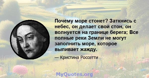 Почему море стонет? Заткнись с небес, он делает свой стон, он волнуется на границе берега; Все полные реки Земли не могут заполнить море, которое выпивает жажду.