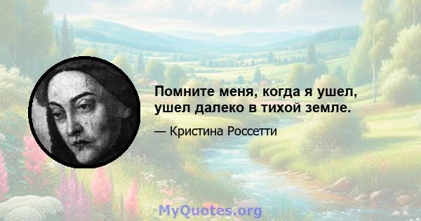 Помните меня, когда я ушел, ушел далеко в тихой земле.