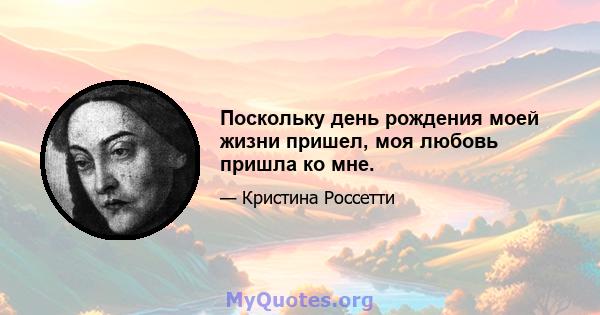 Поскольку день рождения моей жизни пришел, моя любовь пришла ко мне.