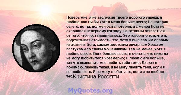 Поверь мне, я не заслужил твоего дорогого упрека, я люблю, как ты бы хотел меня больше всего; Не потерял бы его, но ты, должен быть потерян, и с женой Лота не склонился неверному взгляду, не готовым отказаться от того,