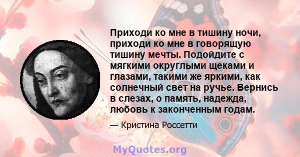 Приходи ко мне в тишину ночи, приходи ко мне в говорящую тишину мечты. Подойдите с мягкими округлыми щеками и глазами, такими же яркими, как солнечный свет на ручье. Вернись в слезах, о память, надежда, любовь к