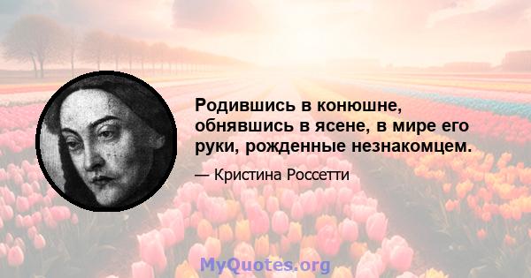 Родившись в конюшне, обнявшись в ясене, в мире его руки, рожденные незнакомцем.