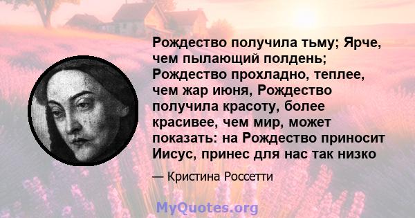 Рождество получила тьму; Ярче, чем пылающий полдень; Рождество прохладно, теплее, чем жар июня, Рождество получила красоту, более красивее, чем мир, может показать: на Рождество приносит Иисус, принес для нас так низко