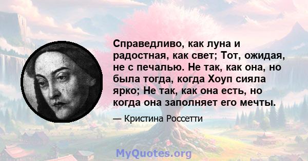 Справедливо, как луна и радостная, как свет; Тот, ожидая, не с печалью. Не так, как она, но была тогда, когда Хоуп сияла ярко; Не так, как она есть, но когда она заполняет его мечты.