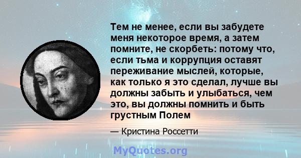 Тем не менее, если вы забудете меня некоторое время, а затем помните, не скорбеть: потому что, если тьма и коррупция оставят переживание мыслей, которые, как только я это сделал, лучше вы должны забыть и улыбаться, чем