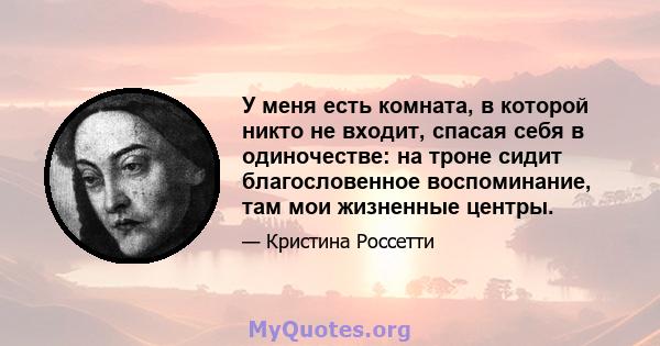 У меня есть комната, в которой никто не входит, спасая себя в одиночестве: на троне сидит благословенное воспоминание, там мои жизненные центры.