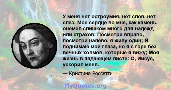 У меня нет остроумия, нет слов, нет слез; Мое сердце во мне, как камень, онемел слишком много для надежд или страхов; Посмотри вправо, посмотри налево, я живу один; Я поднимаю мои глаза, но я с горе без вечных холмов,