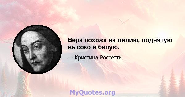 Вера похожа на лилию, поднятую высоко и белую.