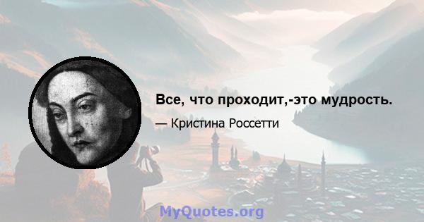 Все, что проходит,-это мудрость.