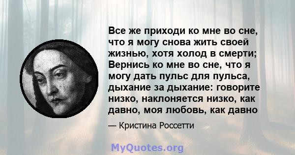 Все же приходи ко мне во сне, что я могу снова жить своей жизнью, хотя холод в смерти; Вернись ко мне во сне, что я могу дать пульс для пульса, дыхание за дыхание: говорите низко, наклоняется низко, как давно, моя