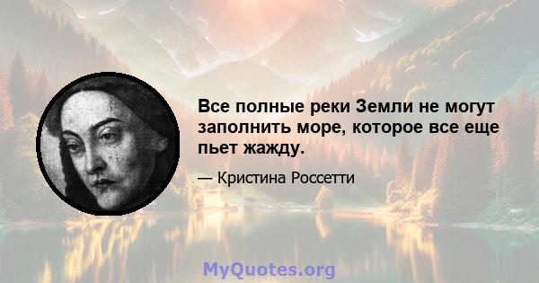 Все полные реки Земли не могут заполнить море, которое все еще пьет жажду.