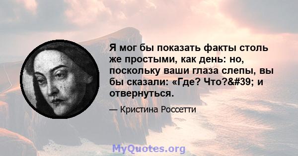 Я мог бы показать факты столь же простыми, как день: но, поскольку ваши глаза слепы, вы бы сказали: «Где? Что?' и отвернуться.