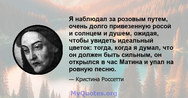 Я наблюдал за розовым путем, очень долго привезенную росой и солнцем и душем, ожидая, чтобы увидеть идеальный цветок: тогда, когда я думал, что он должен быть сильным, он открылся в час Матина и упал на ровную песню.