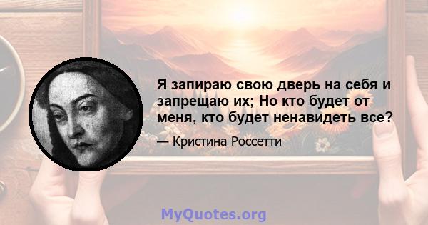 Я запираю свою дверь на себя и запрещаю их; Но кто будет от меня, кто будет ненавидеть все?