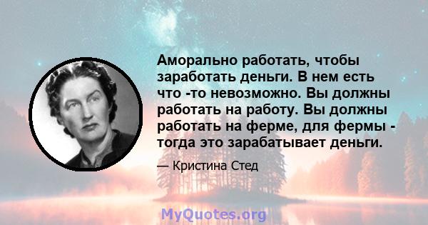 Аморально работать, чтобы заработать деньги. В нем есть что -то невозможно. Вы должны работать на работу. Вы должны работать на ферме, для фермы - тогда это зарабатывает деньги.