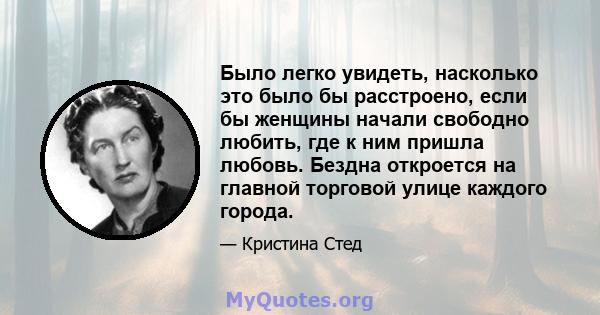 Было легко увидеть, насколько это было бы расстроено, если бы женщины начали свободно любить, где к ним пришла любовь. Бездна откроется на главной торговой улице каждого города.