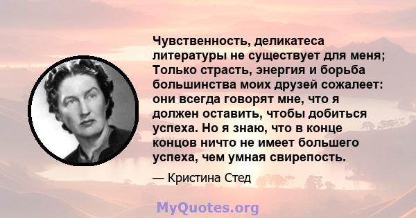 Чувственность, деликатеса литературы не существует для меня; Только страсть, энергия и борьба большинства моих друзей сожалеет: они всегда говорят мне, что я должен оставить, чтобы добиться успеха. Но я знаю, что в