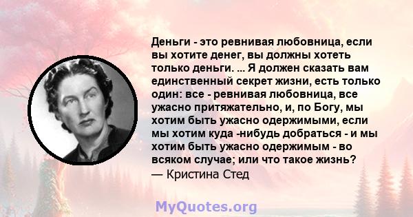 Деньги - это ревнивая любовница, если вы хотите денег, вы должны хотеть только деньги. ... Я должен сказать вам единственный секрет жизни, есть только один: все - ревнивая любовница, все ужасно притяжательно, и, по