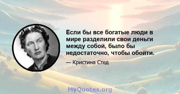 Если бы все богатые люди в мире разделили свои деньги между собой, было бы недостаточно, чтобы обойти.