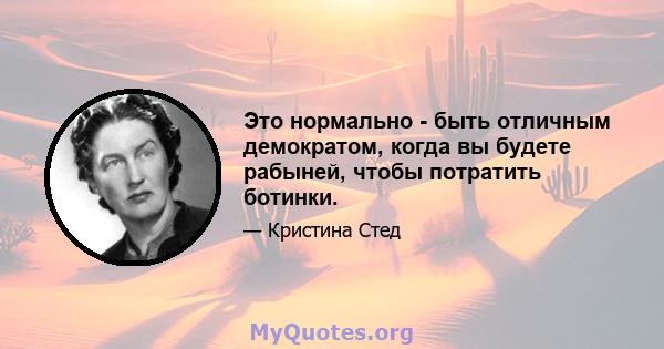 Это нормально - быть отличным демократом, когда вы будете рабыней, чтобы потратить ботинки.