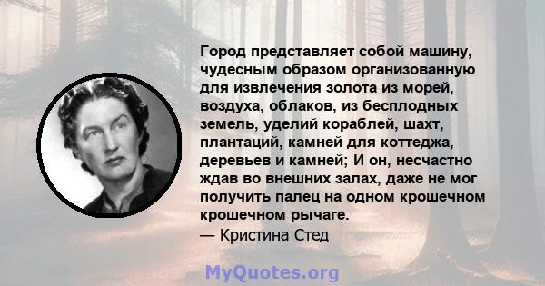 Город представляет собой машину, чудесным образом организованную для извлечения золота из морей, воздуха, облаков, из бесплодных земель, уделий кораблей, шахт, плантаций, камней для коттеджа, деревьев и камней; И он,