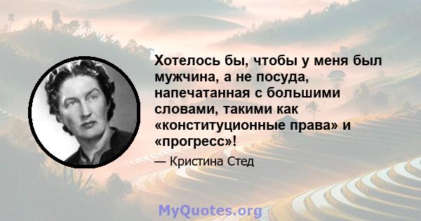 Хотелось бы, чтобы у меня был мужчина, а не посуда, напечатанная с большими словами, такими как «конституционные права» и «прогресс»!