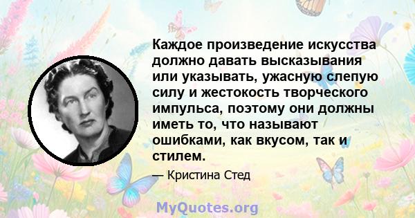 Каждое произведение искусства должно давать высказывания или указывать, ужасную слепую силу и жестокость творческого импульса, поэтому они должны иметь то, что называют ошибками, как вкусом, так и стилем.