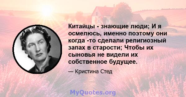 Китайцы - знающие люди; И я осмелюсь, именно поэтому они когда -то сделали религиозный запах в старости; Чтобы их сыновья не видели их собственное будущее.