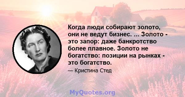 Когда люди собирают золото, они не ведут бизнес. ... Золото - это запор: даже банкротство более плавное. Золото не богатство: позиции на рынках - это богатство.