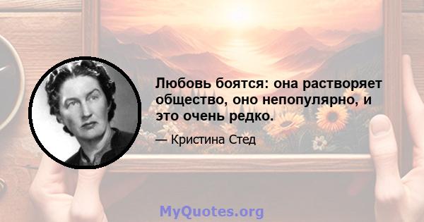 Любовь боятся: она растворяет общество, оно непопулярно, и это очень редко.