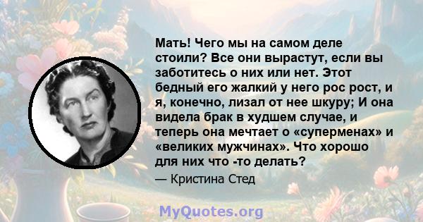 Мать! Чего мы на самом деле стоили? Все они вырастут, если вы заботитесь о них или нет. Этот бедный его жалкий у него рос рост, и я, конечно, лизал от нее шкуру; И она видела брак в худшем случае, и теперь она мечтает о 