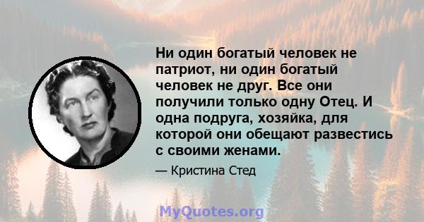 Ни один богатый человек не патриот, ни один богатый человек не друг. Все они получили только одну Отец. И одна подруга, хозяйка, для которой они обещают развестись с своими женами.