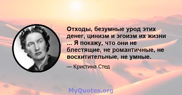 Отходы, безумные урод этих денег, цинизм и эгоизм их жизни ... Я покажу, что они не блестящие, не романтичные, не восхитительные, не умные.