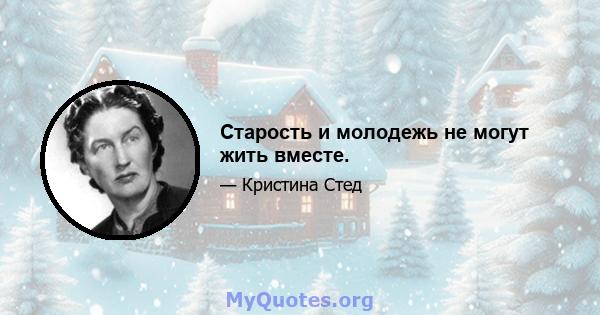 Старость и молодежь не могут жить вместе.