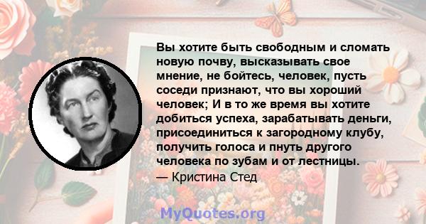 Вы хотите быть свободным и сломать новую почву, высказывать свое мнение, не бойтесь, человек, пусть соседи признают, что вы хороший человек; И в то же время вы хотите добиться успеха, зарабатывать деньги, присоединиться 