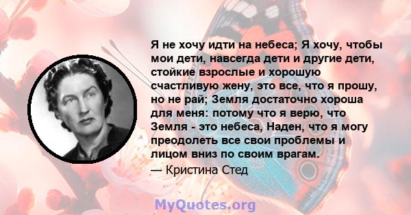 Я не хочу идти на небеса; Я хочу, чтобы мои дети, навсегда дети и другие дети, стойкие взрослые и хорошую счастливую жену, это все, что я прошу, но не рай; Земля достаточно хороша для меня: потому что я верю, что Земля