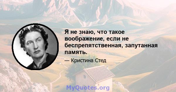 Я не знаю, что такое воображение, если не беспрепятственная, запутанная память.