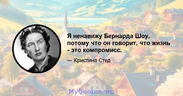 Я ненавижу Бернарда Шоу, потому что он говорит, что жизнь - это компромисс.