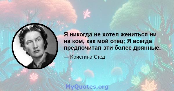 Я никогда не хотел жениться ни на ком, как мой отец; Я всегда предпочитал эти более дрянные.