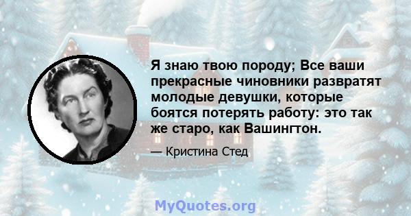 Я знаю твою породу; Все ваши прекрасные чиновники развратят молодые девушки, которые боятся потерять работу: это так же старо, как Вашингтон.