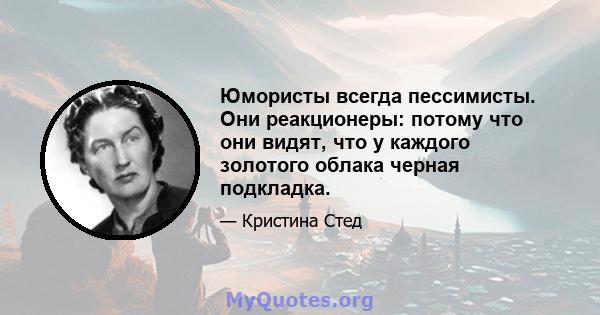 Юмористы всегда пессимисты. Они реакционеры: потому что они видят, что у каждого золотого облака черная подкладка.