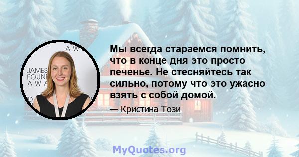 Мы всегда стараемся помнить, что в конце дня это просто печенье. Не стесняйтесь так сильно, потому что это ужасно взять с собой домой.