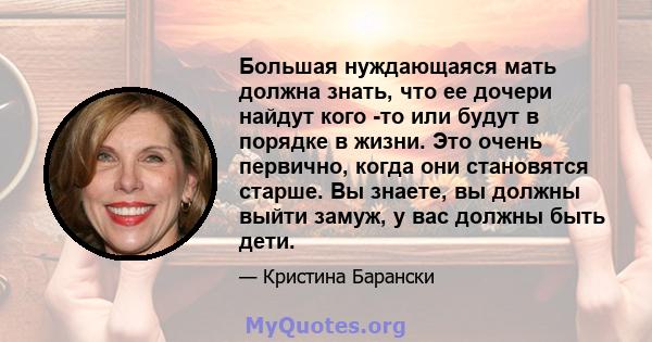 Большая нуждающаяся мать должна знать, что ее дочери найдут кого -то или будут в порядке в жизни. Это очень первично, когда они становятся старше. Вы знаете, вы должны выйти замуж, у вас должны быть дети.