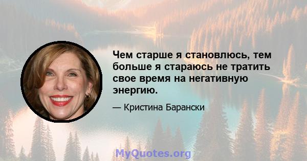 Чем старше я становлюсь, тем больше я стараюсь не тратить свое время на негативную энергию.