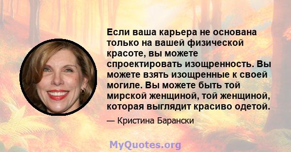 Если ваша карьера не основана только на вашей физической красоте, вы можете спроектировать изощренность. Вы можете взять изощренные к своей могиле. Вы можете быть той мирской женщиной, той женщиной, которая выглядит