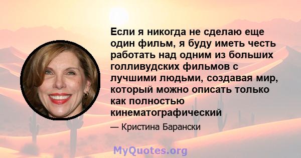 Если я никогда не сделаю еще один фильм, я буду иметь честь работать над одним из больших голливудских фильмов с лучшими людьми, создавая мир, который можно описать только как полностью кинематографический