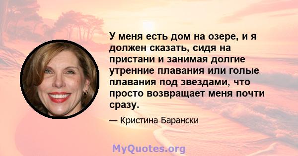 У меня есть дом на озере, и я должен сказать, сидя на пристани и занимая долгие утренние плавания или голые плавания под звездами, что просто возвращает меня почти сразу.