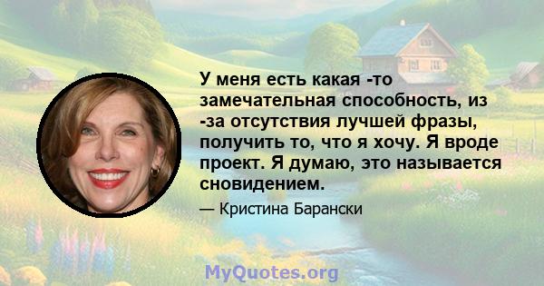 У меня есть какая -то замечательная способность, из -за отсутствия лучшей фразы, получить то, что я хочу. Я вроде проект. Я думаю, это называется сновидением.