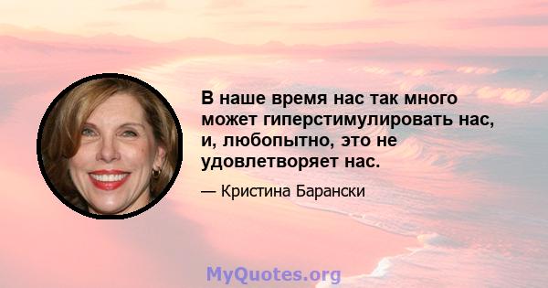 В наше время нас так много может гиперстимулировать нас, и, любопытно, это не удовлетворяет нас.