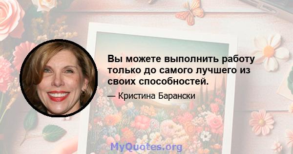 Вы можете выполнить работу только до самого лучшего из своих способностей.